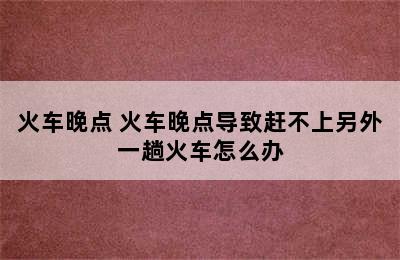 火车晚点 火车晚点导致赶不上另外一趟火车怎么办